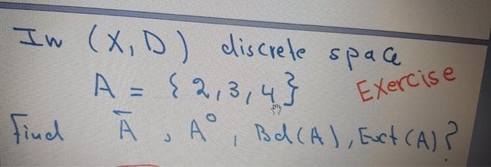 In (X,D) discrele space
A = {2,3,4
Exercise
%3D
Fiued
A A Bd(A), Exct CA)?
, A°,
