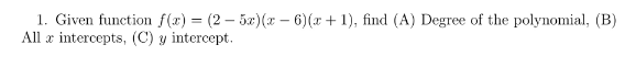 1. Given function f(x) = (2-5x)(x − 6)(x+1), find (A) Degree of the polynomial, (B)
All a intercepts, (C) y intercept.