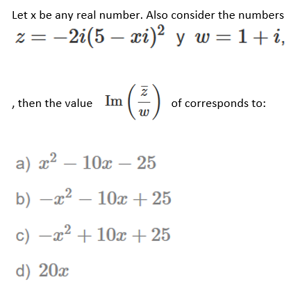 Let x be any real number. Also consider the numbers
z = -2i(5 – xi)² y w=1+i,
, then the value Im
of corresponds to:
a) г? — 10х — 25
b) –x2 – 10x +25
c) -x2 + 10æ + 25
d) 20x
