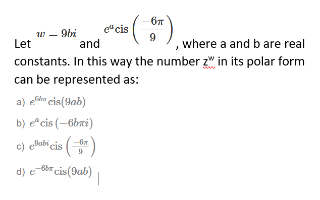 -67
eªcis
w = 9bi
Let
9
and
where a and b are real
constants. In this way the number z" in its polar form
can be represented as:
a) e6b™ cis(9ab)
b) e“cis (–6bri)
-67
c) e9abi cis
9
d)
-6b cis(9ab)
