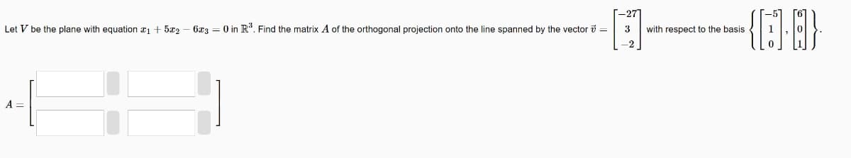 Let V be the plane with equation 1 + 5x2 - 6x3 = 0 in R³. Find the matrix A of the orthogonal projection onto the line spanned by the vector =
C3
-11-10)
3 with respect to the basis
A
[-27
2