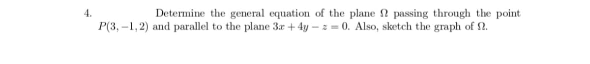 4.
Determine the general equation of the plane N passing through the point
P(3, –1,2) and parallel to the plane 3x + 4y – z = 0. Also, sketch the graph of 2.
