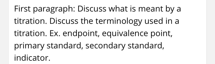 First paragraph: Discuss what is meant by a
titration. Discuss the terminology used in a
titration. Ex. endpoint, equivalence point,
primary standard, secondary standard,
indicator.
