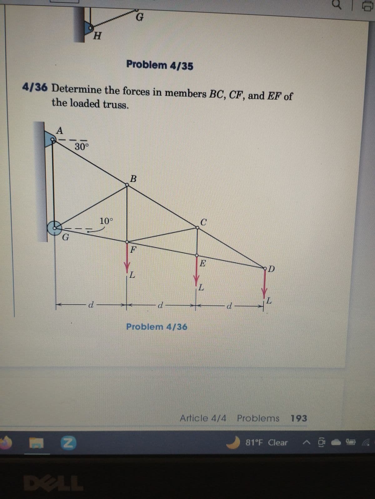 A
G
4/36 Determine the forces in members BC, CF, and EF of
the loaded truss.
Z
H
30°
d
G
10°
Problem 4/35
B
F
d
Problem 4/36
C
E
Z
d
L
Article 4/4 Problems 193
81°F Clear w
6
0