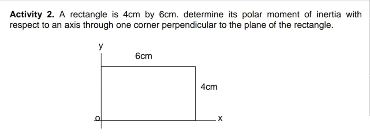 Activity 2. A rectangle is 4cm by 6cm. determine its polar moment of inertia with
respect to an axis through one corner perpendicular to the plane of the rectangle.
y
6cm
4cm
