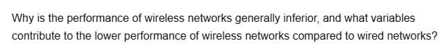 Why is the performance of wireless networks generally inferior, and what variables
contribute to the lower performance of wireless networks compared to wired networks?