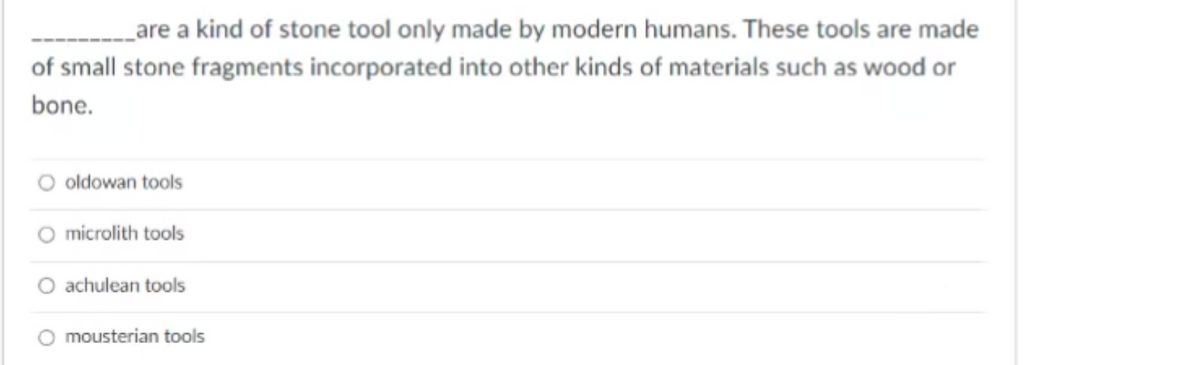 Lare a kind of stone tool only made by modern humans. These tools are made
of small stone fragments incorporated into other kinds of materials such as wood or
bone.
O oldowan tools
O microlith tools
O achulean tools
mousterian tools
