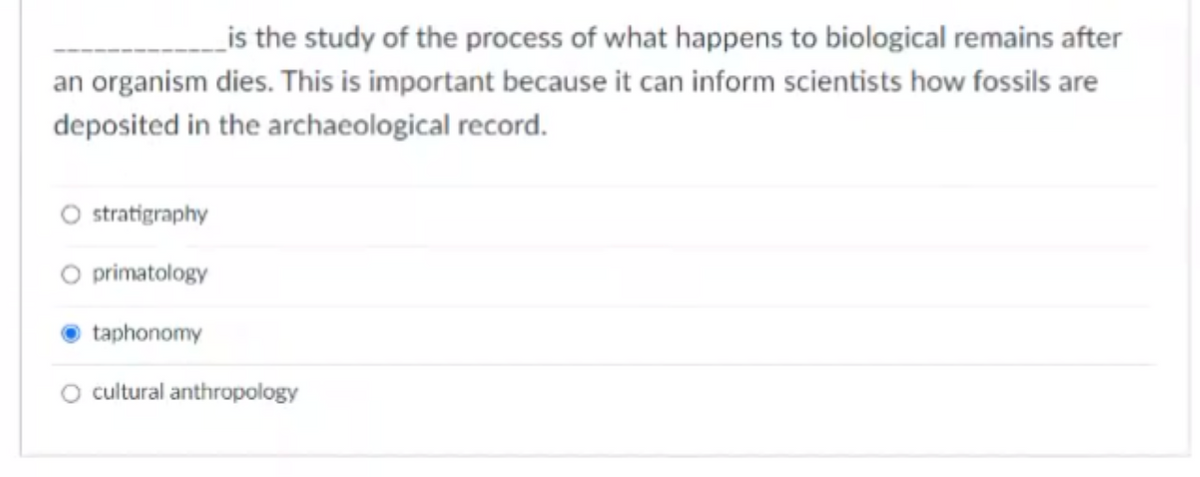 _is the study of the process of what happens to biological remains after
an organism dies. This is important because it can inform scientists how fossils are
deposited in the archaeological record.
O stratigraphy
O primatology
taphonomy
O cultural anthropology
