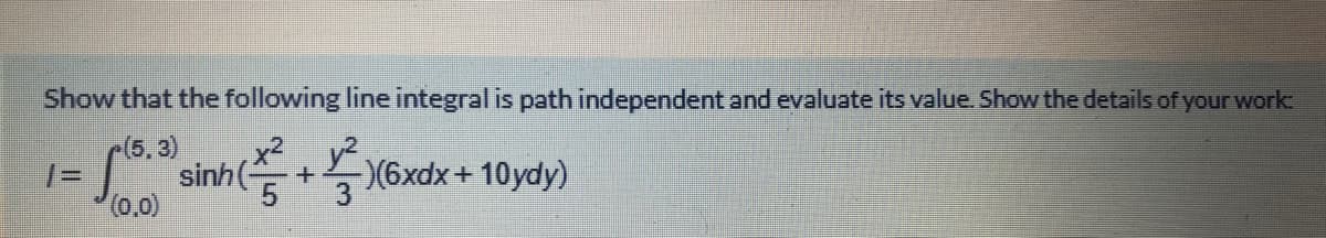 Show that the following line integral is path independent and evaluate its value. Show the details of your work
(5.3)
%3D
(0,0)
S sinh+ X6xdx +10ydy)
x²
y2.
