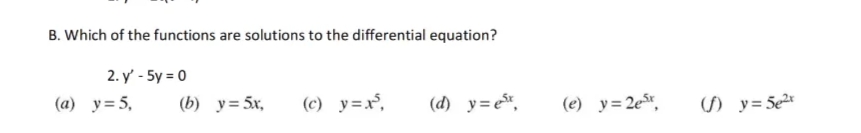 B. Which of the functions are solutions to the differential equation?
2. y' - 5y = 0
(a) y= 5,
(b) y=5x,
(c) y=x°,
(d) y=e,
(e) y=2e%,
) y= 5e
