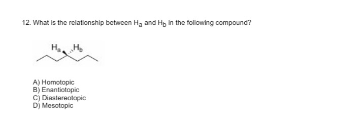 12. What is the relationship between Ha and Hp in the following compound?
Ha, Ho
A) Homotopic
B) Enantiotopic
C) Diastereotopic
D) Mesotopic
