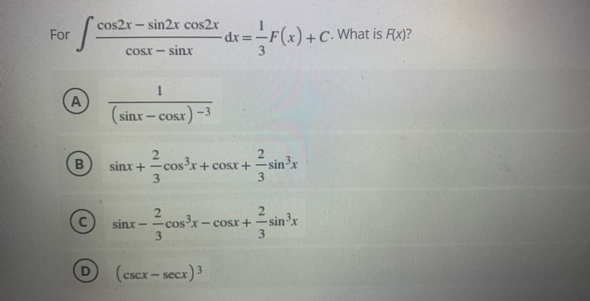 cos2x- sin2x cos2x
dr=-F(x)+C.
F(x)+C.What is F)?
For
Cosx -
sinx
A
(sinx- cosx
-3
2 sinx
cos'x+cosx+
3
sinx+-
21
cos x-
-sin'x
sinx - -
- Cosx +
3.
3
(cscr- secx) 3
