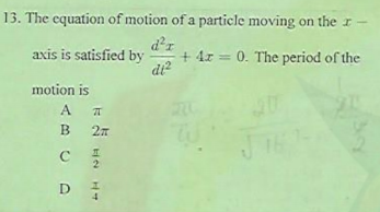 13. The equation of motion of a particle moving on theI
d'r
+ 4r = 0. The period of the
axis is satisfied by
motion is
A
B
