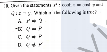 10. Given the statements P : cosh a = cosh y and
Q : x = y. Which of the following is true?
A. P = Q
B. Q + P
С. Q Р
D. Q + P
