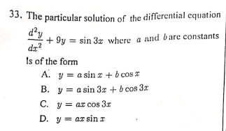 33. The particular solution of the differential equation
d²y
+ 9y = sin 3z where a and bare constants
dz?
Is of the form
A. y = a sin x + b cos z
B. y = a sin 3z + b cos 3x
C. y = ax cos 3r
D. y = ar sin r
