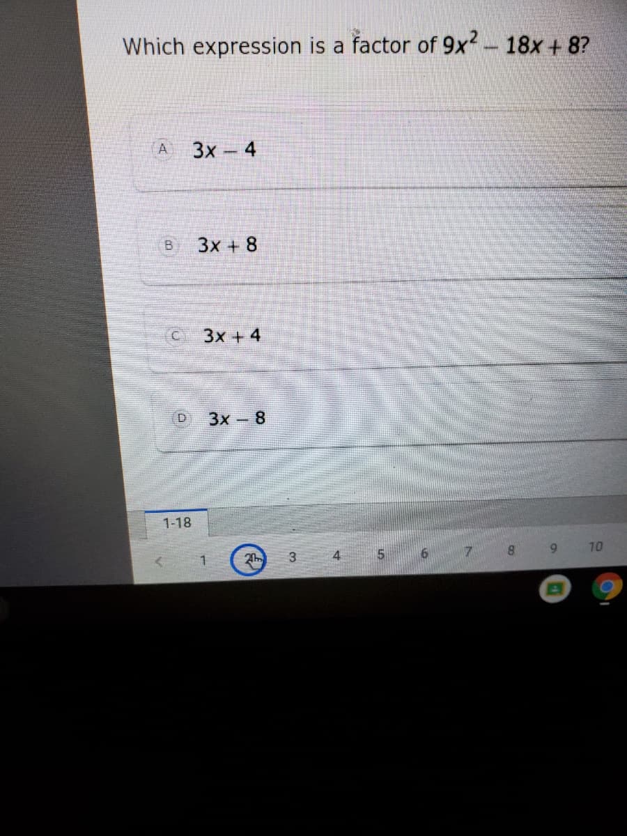 Which expression is a factor of 9x-18x + 8?
A
3x- 4
B.
3x + 8
3x + 4
3x-8
1-18
5.
7.
8.
9.
10
3.
