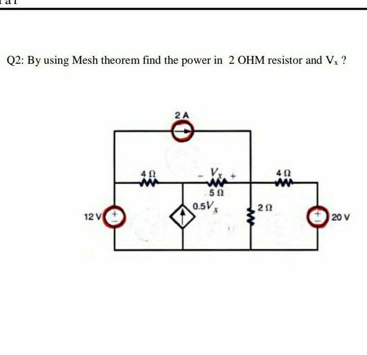 Q2: By using Mesh theorem find the power in 2 OHM resistor and Vx ?
2 A
0.5V,
12 V
20 V
ww
