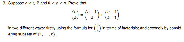 3. Suppose a, n E Z and 0 < a < n. Prove that
() - (".")-
a
a -
in two different ways: firstly using the formula for (")
ering subsets of {1,..., n}.
in terms of factorials; and secondly by consid-
a
