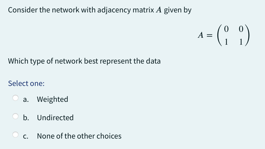 Consider the network with adjacency matrix A given by
Which type of network best represent the data
Select one:
a. Weighted
b.
C.
Undirected
None of the other choices
^= (1 º)
A