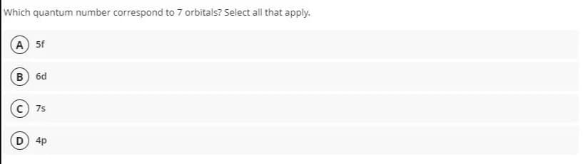 Which quantum number correspond to 7 orbitals? Select all that apply.
A 5f
B 6d
C) 7s
D) 4p
