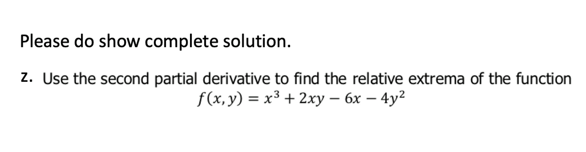 Please do show complete solution.
z. Use the second partial derivative to find the relative extrema of the function
f(x, y) = x³ + 2xy – 6x – 4y2
