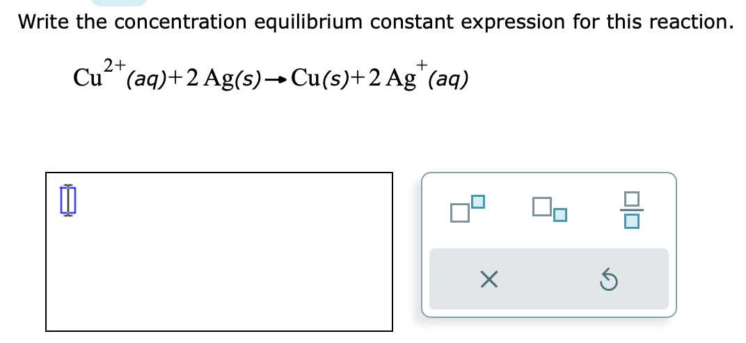 Write the concentration equilibrium constant expression for this reaction.
2+
+
Cu (aq) + 2 Ag(s) → Cu(s)+2 Ag (aq)
X
5
010