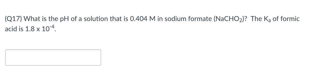 (Q17) What is the pH of a solution that is 0.404 M in sodium formate (NaCHO2)? The Ką of formic
acid is 1.8 x 104.
