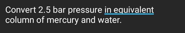 Convert 2.5 bar pressure in equivalent
column of mercury and water.