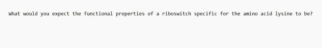 What would you expect the functional properties of a riboswitch specific for the amino acid lysine to be?