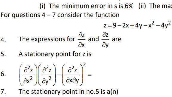 (i) The minimum error in s is 6% (ii) The max
For questions 4 – 7 consider the function
z =9– 2x+4y –x² – 4y2
4.
The expressions for
and
are
Ox
A stationary point for z is
2
6.
дхду
7.
The stationary point in no.5 is a(n)
5.
