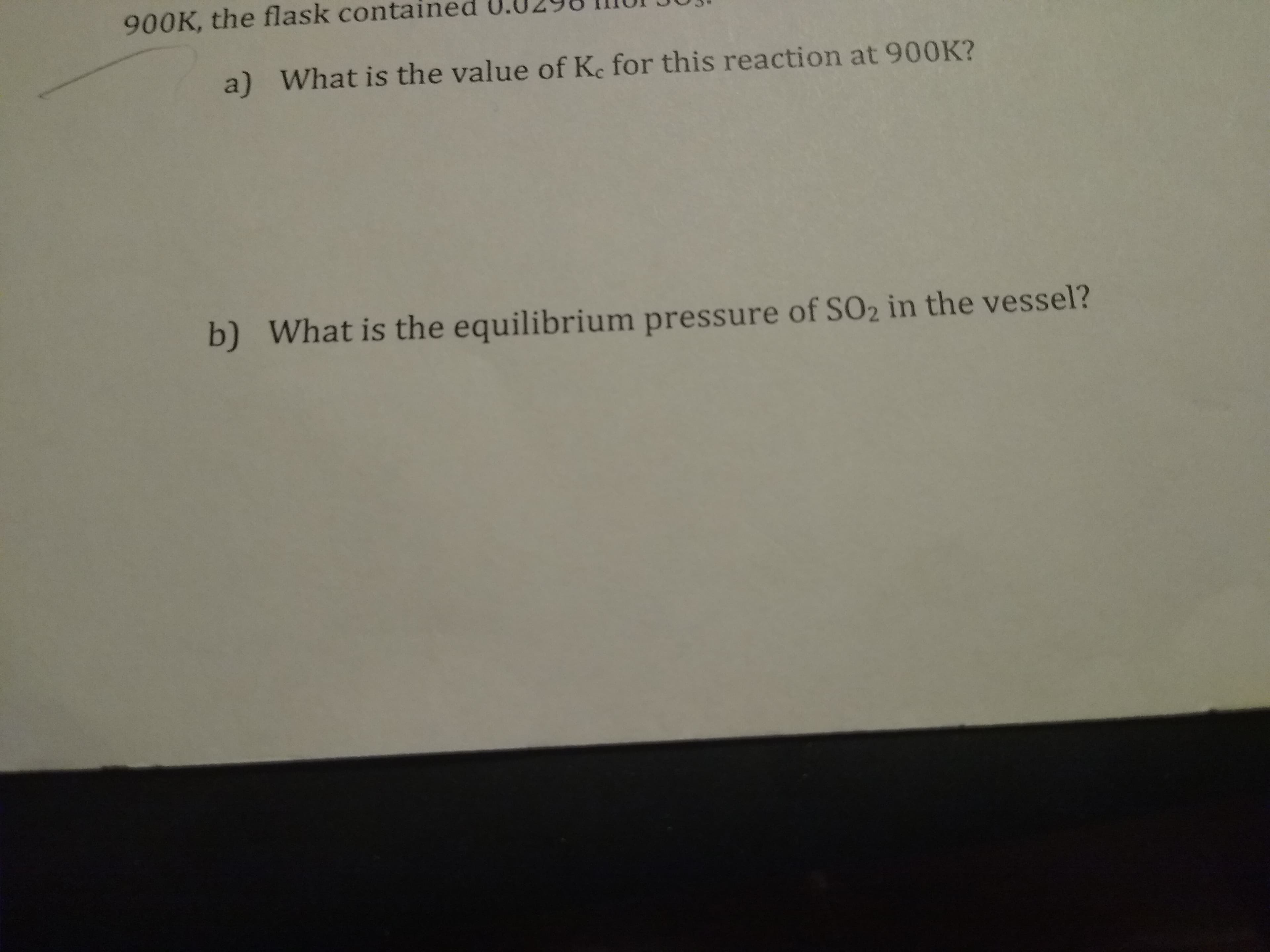 900K, the flask contained
a) What is the value of Ke for this reaction at 900K?
b) What is the equilibrium pressure of SO2 in the vessel?
