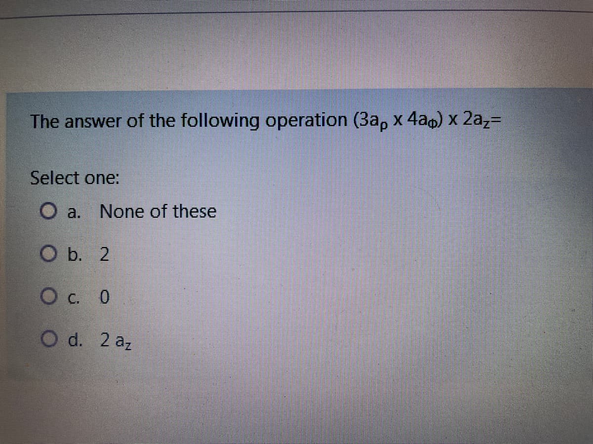 The answer of the following operation (3a, x 4am) x 2az=
Select one:
a.
None of these
O b. 2
Oc. 0
O d. 2 az
