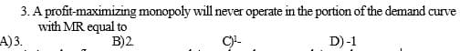 3. A profit-maximizing monopoly will never operate in the portion of the demand curve
with MR equal to
A)3.
B)2
D)-1
