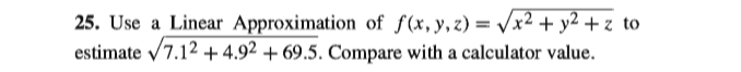 | 25. Use a Linear Approximation of f(x,y,z) = /x²2 + y2 + z to
|estimate /7.12 + 4.92 + 69.5. Compare with a calculator value.
%3D
