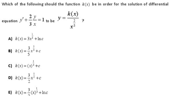 Which of the following should the function k(x) be in order for the solution of differential
equation y+=
3 x
2 y =1 to be
k(x)
2 ?
A) k(x) = 3x +In c
B) k(x) =-
+c
c) k(x) = (x)3 +c
D) k(x) =x
+c
E) k(x) =(x)3 +Inc
