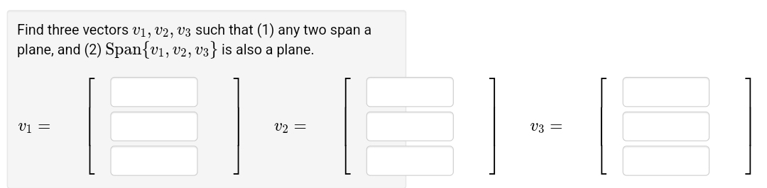 Find three vectors v1, v2, v3 such that (1) any two span a
plane, and (2) Span{v1, v2, v3} is also a plane.
v1 =
v2 =
V3 =
