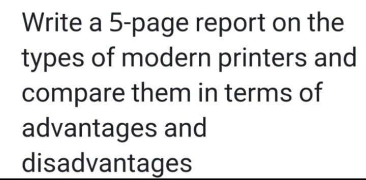 Write a 5-page report on the
types of modern printers and
compare them in terms of
advantages and
disadvantages
