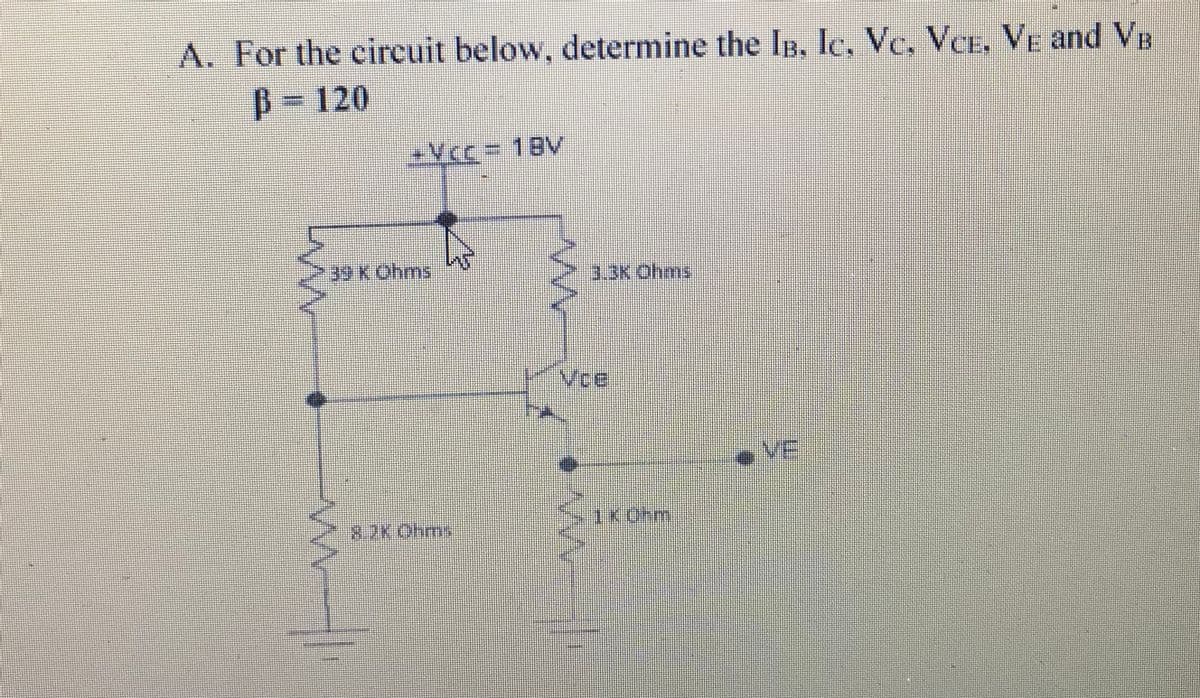 A. For the circuit below, determine the IB, Ic, Vc, Vce, VE and VB
B 120
5
+Vcc = 1BV
39 K Ohms
8.28 Ohms
3.3K Ohms
1K05m