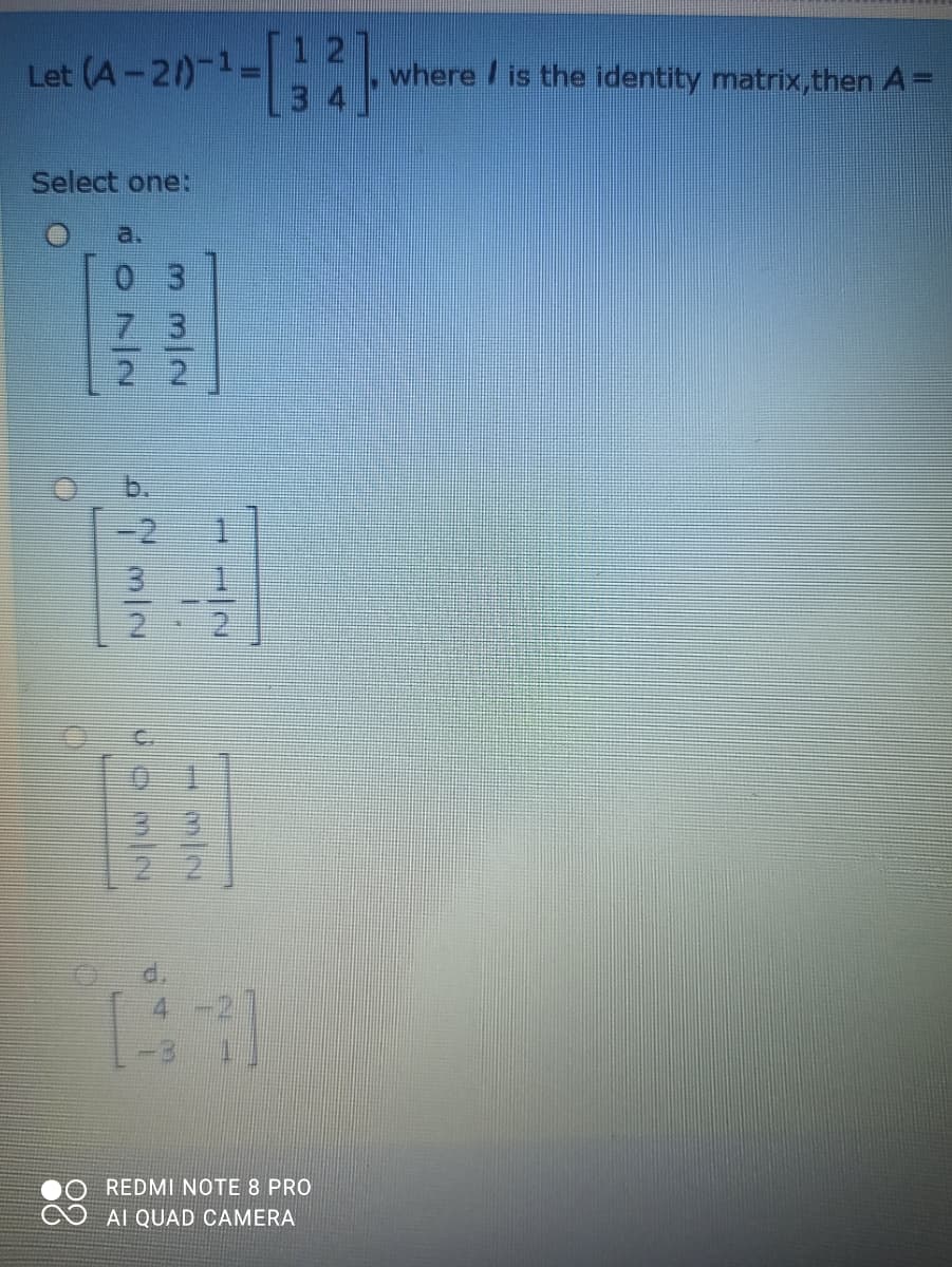 Let (A-2)-1- .
where / is the identity matrix,then A=
Select one:
a.
0 3
7 3
C.
3 3
REDMI NOTE 8 PRO
AI QUAD CAMERA
