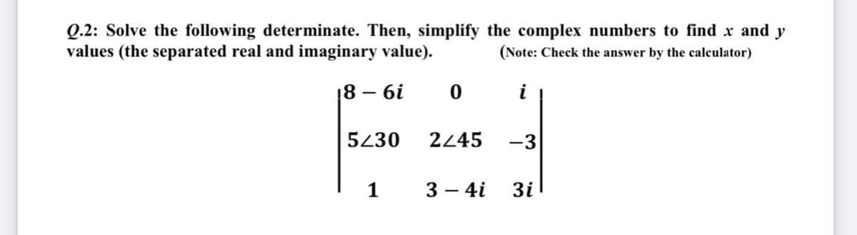 Q.2: Solve the following determinate. Then, simplify the complex numbers to find x and y
values (the separated real and imaginary value).
(Note: Check the answer by the calculator)
18 – 6i
i
5430
2245
-3
1
3 – 4i
3i
