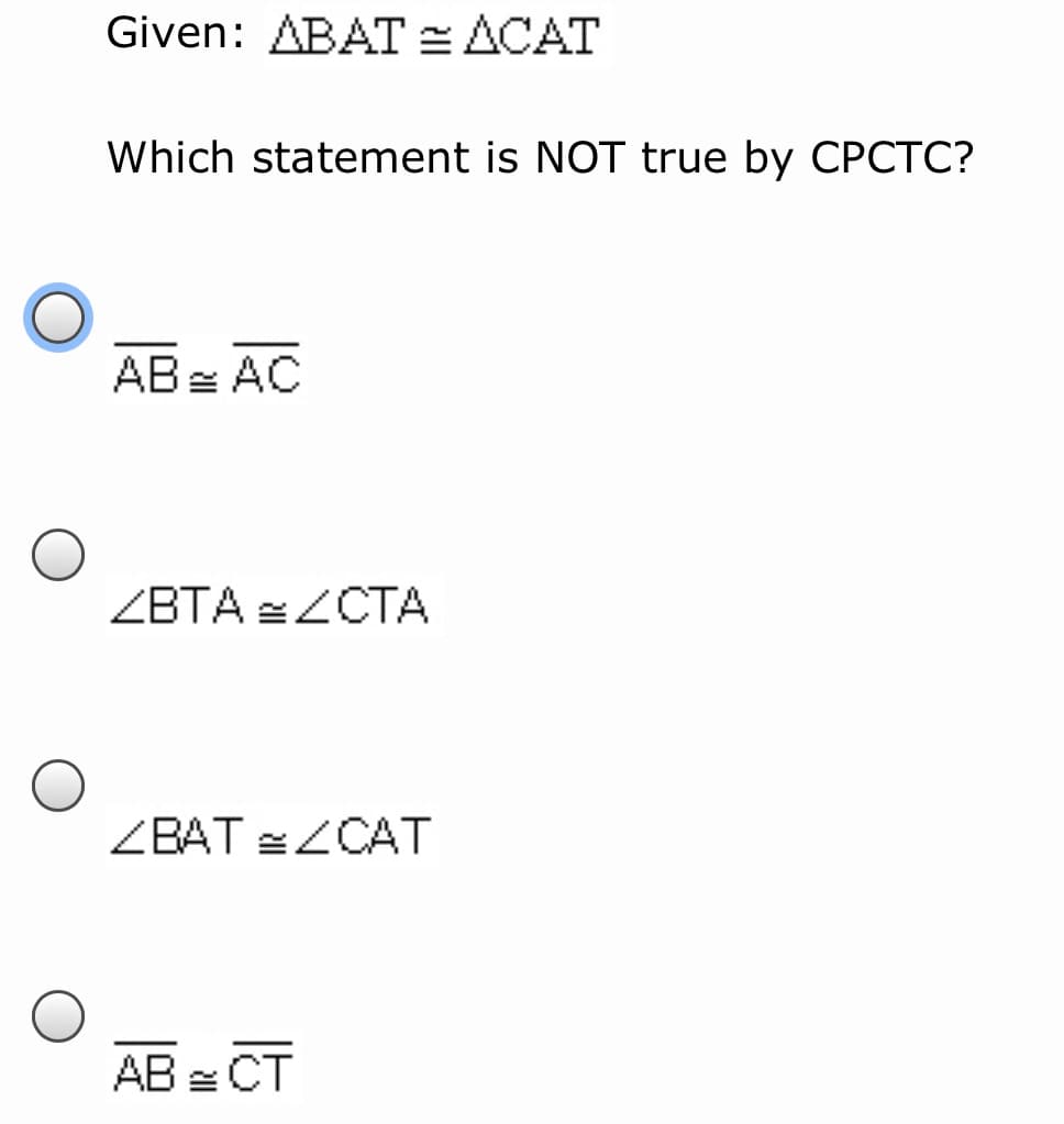 Given: ABAT = ACAT
Which statement is NOT true by CPCTC?
AB= AC
ZBTA =ZCTA
ZBAT =ZCAT
AB = CT
