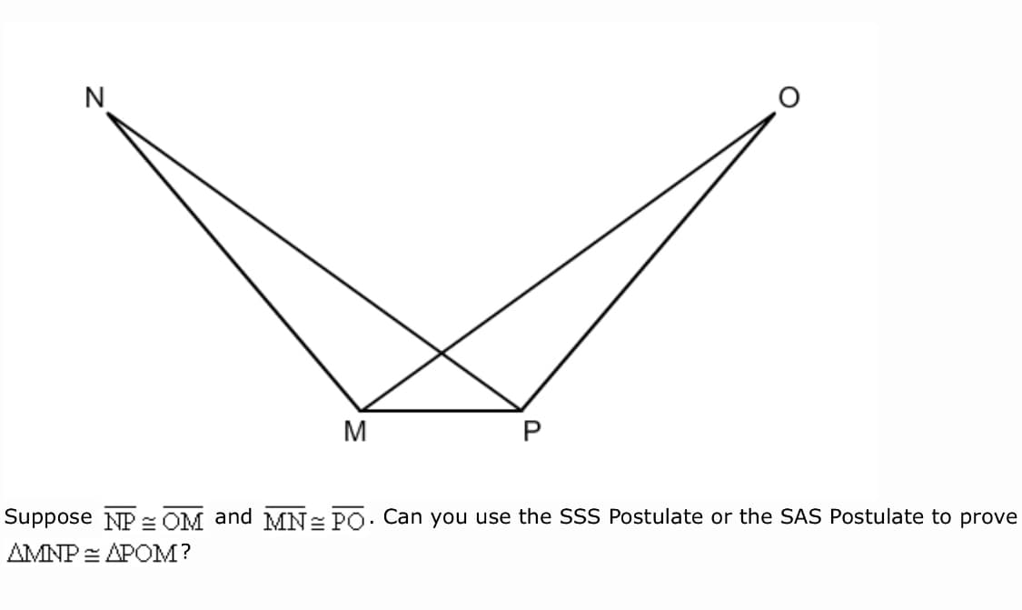 N
M
Suppose NP - OM and MN= PO. Can you use the SSS Postulate or the SAS Postulate to prove
AMNP = APOM?
