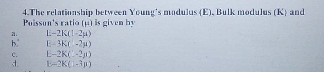 a.
b.
C.
d.
4.The relationship between Young's modulus (E), Bulk modulus (K) and
Poisson's ratio (u) is given by
E-2K(1-2µ)
E-3K(1-2μ)
E-2K(1-2μ)
E-2K(1-3μ)