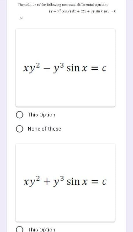 The solution of the following non exact differential equation
(y + y² cos x) dx + (2x + 3y sin x)dy = 0
18:
xy² - y³ sin x = c
This Option
None of these
xy² + y³ sin x = c
This Option