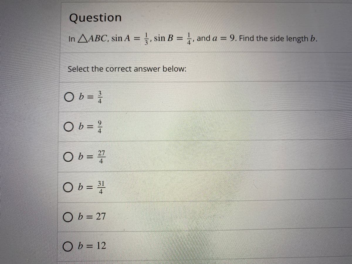 Question
In AABC, sin A = }, sin B = , and a = 9. Find the side length b.
Select the correct answer below:
Ob =
%3D
9.
Ob =
4
Ob = 4
27
%3D
Ob =
31
4
O b = 27
Ob = 12
3/4
