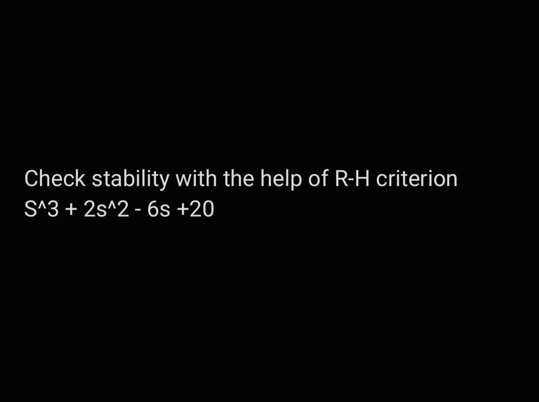 Check stability with the help of R-H criterion
S^3 + 2s^2 - 6s +20
