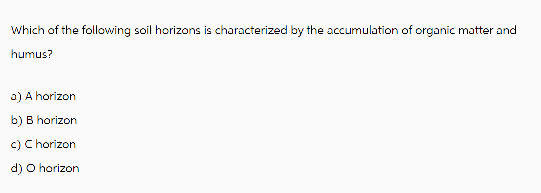 Which of the following soil horizons is characterized by the accumulation of organic matter and
humus?
a) A horizon
b) B horizon
c) C horizon
d) O horizon