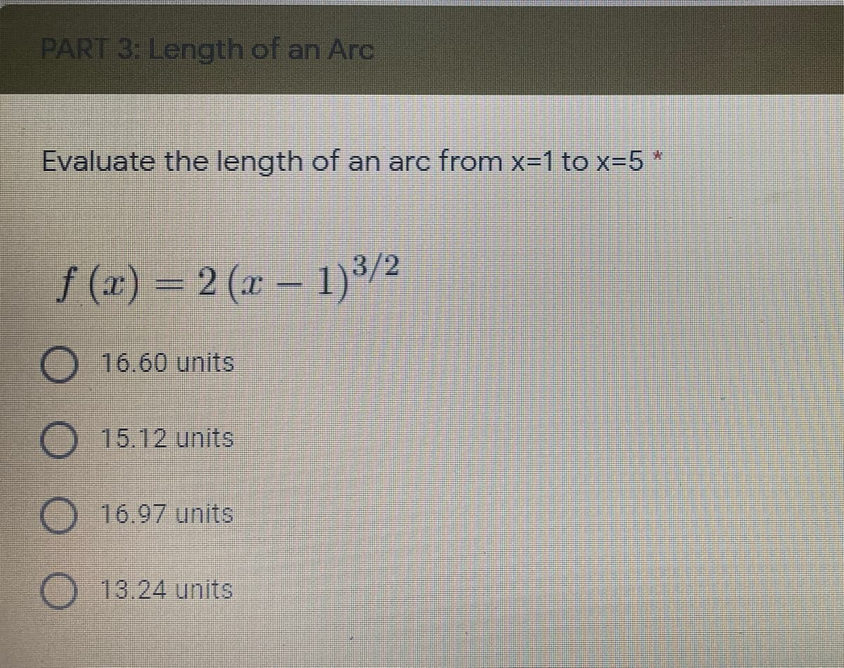 PART 3: Length of an Arc
Evaluate the length of an arc from x-1 to x-5 *
/(2) – 2 (1 - 1)/2
O 16.60 units
O 15.12 units
16.97 units
13.24units
