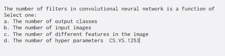 The number of filters in convolutional neural network is a function of
Select one:
a. The number of output classes
b. The number of input images
c. The number of different features in the image
d. The number of hyper parameters Cs. VS. 1253|
