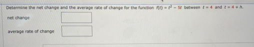 Determine the net change and the average rate of change for the function fe) = 2 - 5t between t= 4 and t= 4+h.
net change
average rate of change
